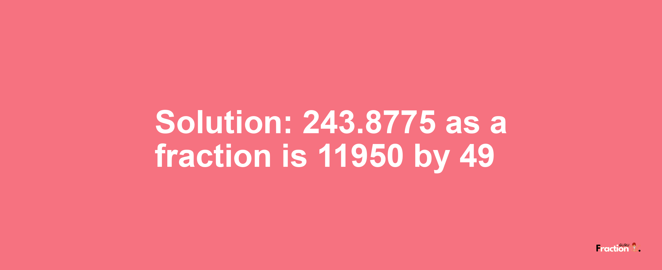 Solution:243.8775 as a fraction is 11950/49